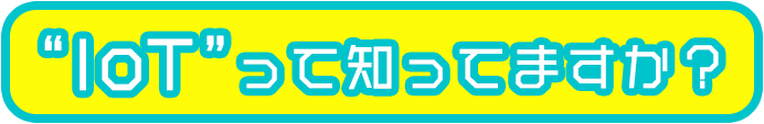 IoTって知ってますか？